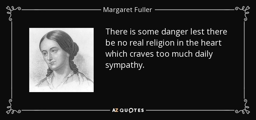 There is some danger lest there be no real religion in the heart which craves too much daily sympathy. - Margaret Fuller