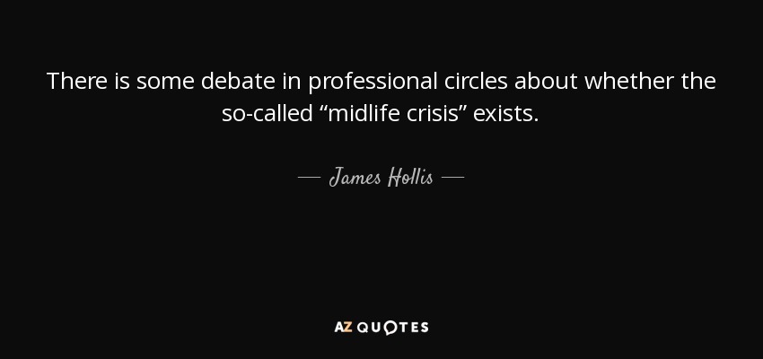 There is some debate in professional circles about whether the so-called “midlife crisis” exists. - James Hollis