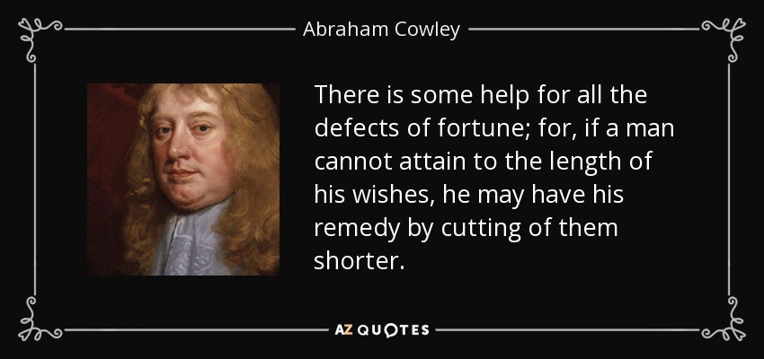 There is some help for all the defects of fortune; for, if a man cannot attain to the length of his wishes, he may have his remedy by cutting of them shorter. - Abraham Cowley