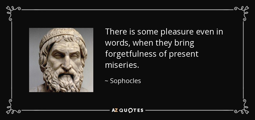 There is some pleasure even in words, when they bring forgetfulness of present miseries. - Sophocles