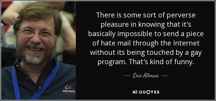 There is some sort of perverse pleasure in knowing that it's basically impossible to send a piece of hate mail through the Internet without its being touched by a gay program. That's kind of funny. - Eric Allman