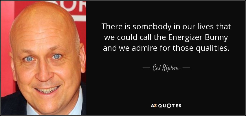 There is somebody in our lives that we could call the Energizer Bunny and we admire for those qualities. - Cal Ripken, Jr.