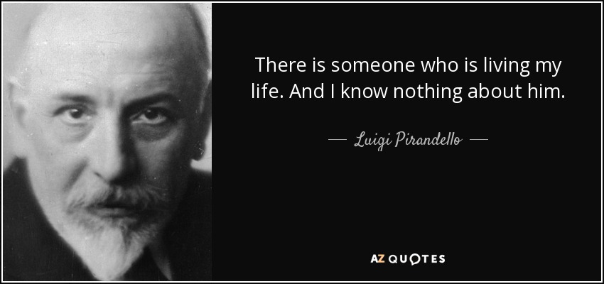 There is someone who is living my life. And I know nothing about him. - Luigi Pirandello