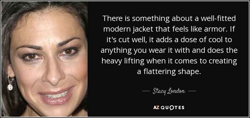 There is something about a well-fitted modern jacket that feels like armor. If it's cut well, it adds a dose of cool to anything you wear it with and does the heavy lifting when it comes to creating a flattering shape. - Stacy London