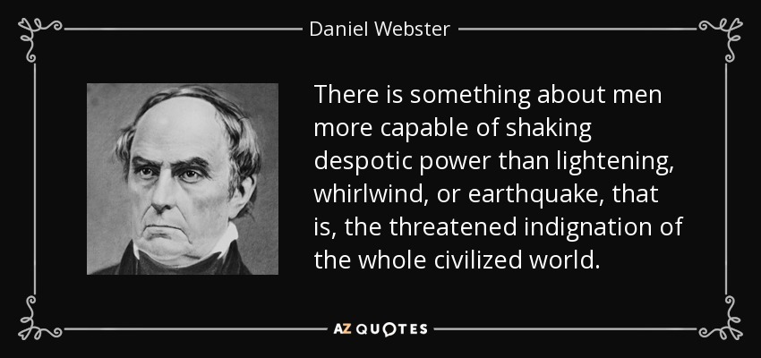 There is something about men more capable of shaking despotic power than lightening, whirlwind, or earthquake, that is, the threatened indignation of the whole civilized world. - Daniel Webster