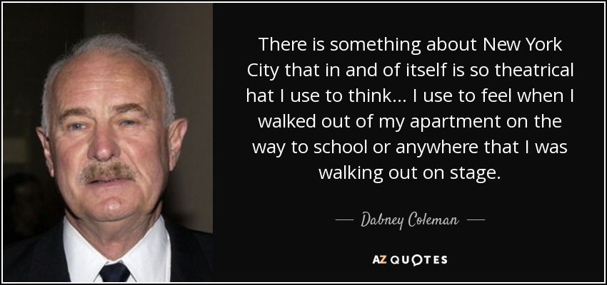There is something about New York City that in and of itself is so theatrical hat I use to think... I use to feel when I walked out of my apartment on the way to school or anywhere that I was walking out on stage. - Dabney Coleman