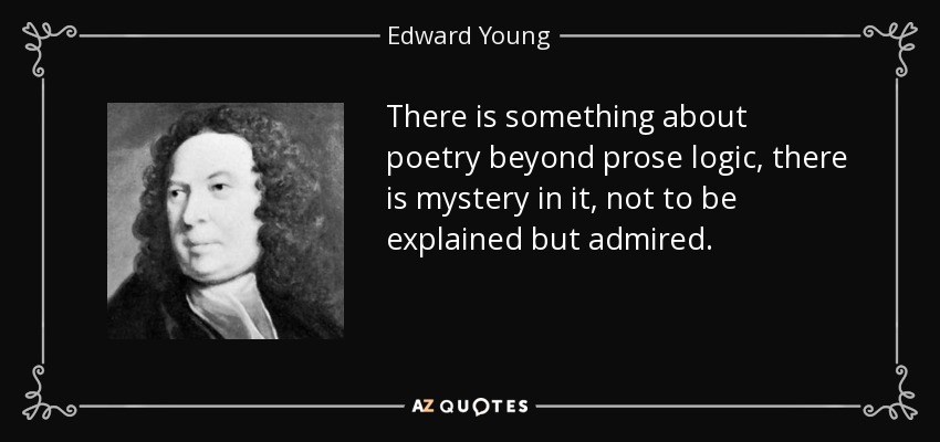 There is something about poetry beyond prose logic, there is mystery in it, not to be explained but admired. - Edward Young
