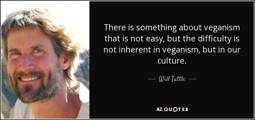 There is something about veganism that is not easy, but the difficulty is not inherent in veganism, but in our culture. - Will Tuttle