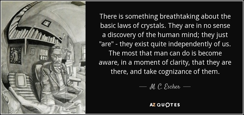 There is something breathtaking about the basic laws of crystals. They are in no sense a discovery of the human mind; they just 