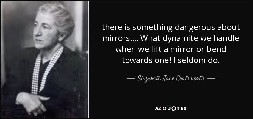 there is something dangerous about mirrors. ... What dynamite we handle when we lift a mirror or bend towards one! I seldom do. - Elizabeth Jane Coatsworth