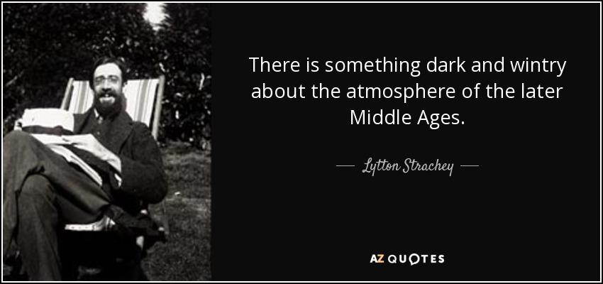 There is something dark and wintry about the atmosphere of the later Middle Ages. - Lytton Strachey