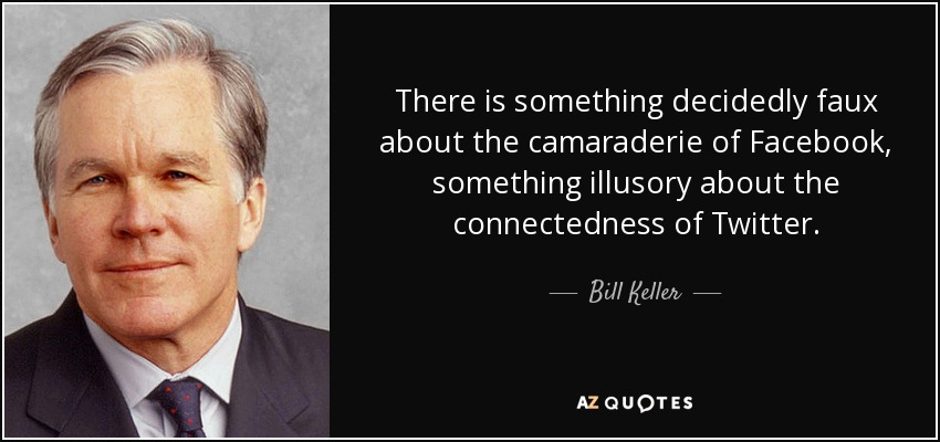 There is something decidedly faux about the camaraderie of Facebook, something illusory about the connectedness of Twitter. - Bill Keller