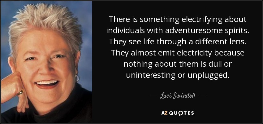 There is something electrifying about individuals with adventuresome spirits. They see life through a different lens. They almost emit electricity because nothing about them is dull or uninteresting or unplugged. - Luci Swindoll