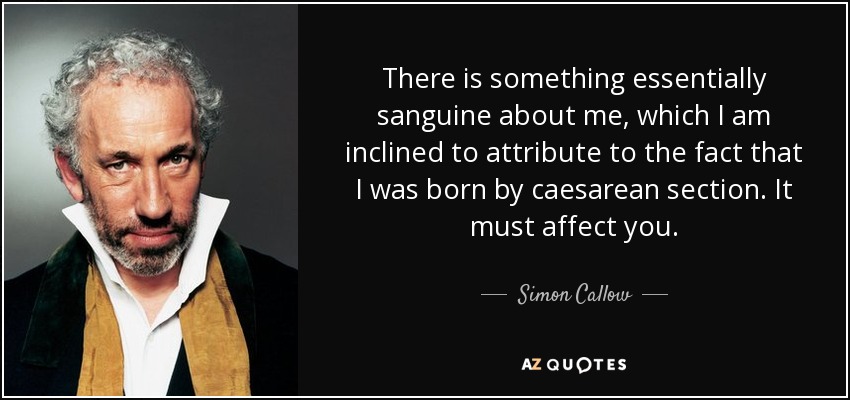 There is something essentially sanguine about me, which I am inclined to attribute to the fact that I was born by caesarean section. It must affect you. - Simon Callow