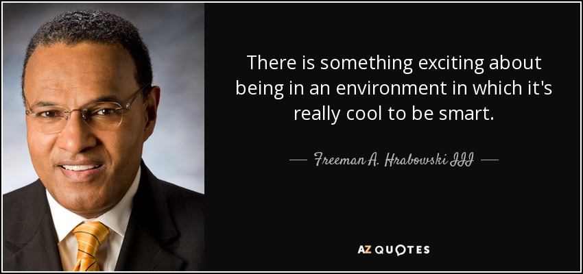 There is something exciting about being in an environment in which it's really cool to be smart. - Freeman A. Hrabowski III