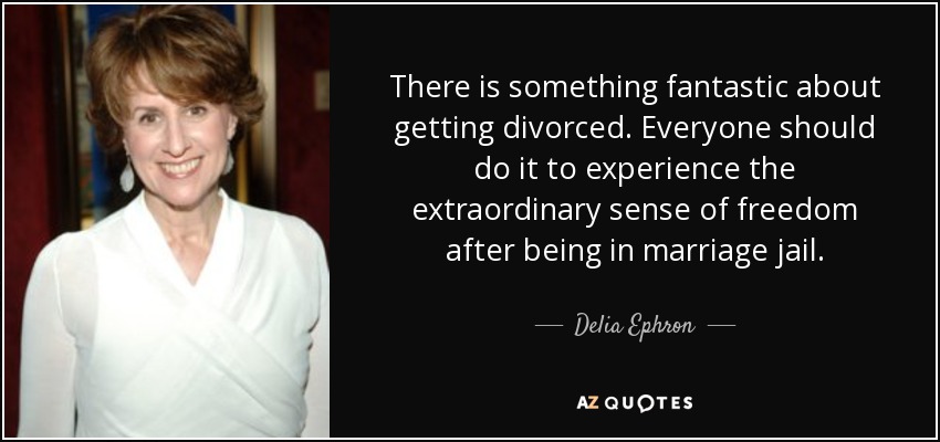 There is something fantastic about getting divorced. Everyone should do it to experience the extraordinary sense of freedom after being in marriage jail. - Delia Ephron