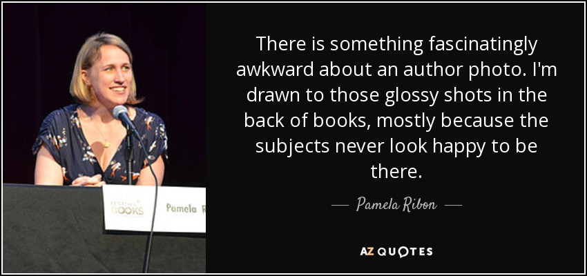 There is something fascinatingly awkward about an author photo. I'm drawn to those glossy shots in the back of books, mostly because the subjects never look happy to be there. - Pamela Ribon