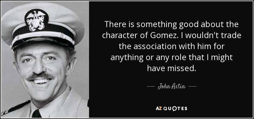 There is something good about the character of Gomez. I wouldn't trade the association with him for anything or any role that I might have missed. - John Astin