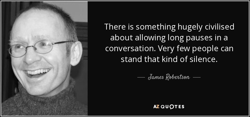 There is something hugely civilised about allowing long pauses in a conversation. Very few people can stand that kind of silence. - James Robertson