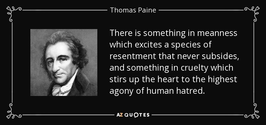 There is something in meanness which excites a species of resentment that never subsides, and something in cruelty which stirs up the heart to the highest agony of human hatred. - Thomas Paine