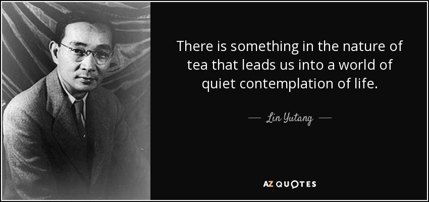 There is something in the nature of tea that leads us into a world of quiet contemplation of life. - Lin Yutang
