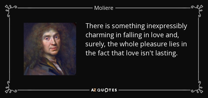 There is something inexpressibly charming in falling in love and, surely, the whole pleasure lies in the fact that love isn't lasting. - Moliere