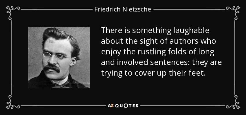 There is something laughable about the sight of authors who enjoy the rustling folds of long and involved sentences: they are trying to cover up their feet. - Friedrich Nietzsche