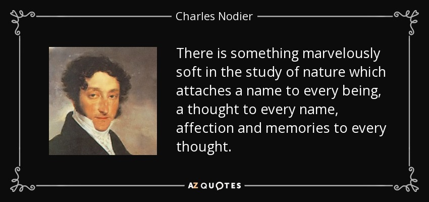 There is something marvelously soft in the study of nature which attaches a name to every being, a thought to every name, affection and memories to every thought. - Charles Nodier