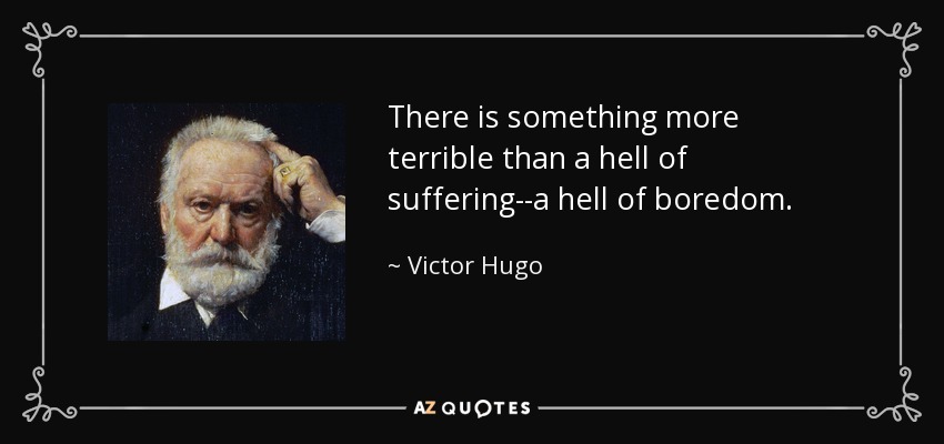 There is something more terrible than a hell of suffering--a hell of boredom. - Victor Hugo