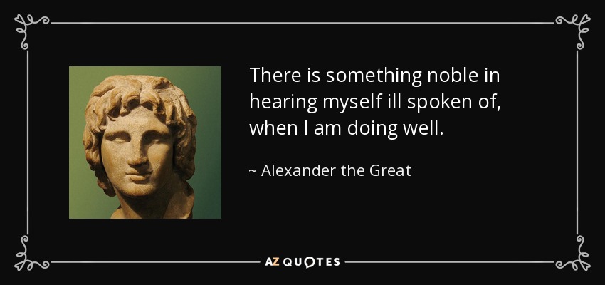 There is something noble in hearing myself ill spoken of, when I am doing well. - Alexander the Great