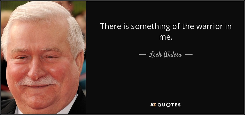 There is something of the warrior in me. - Lech Walesa