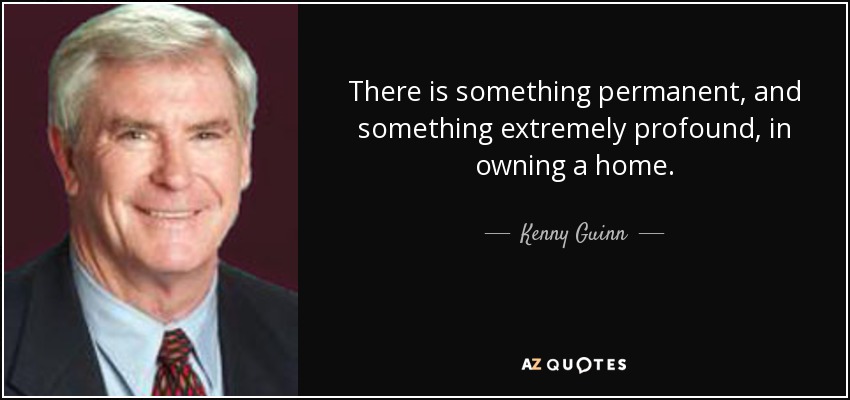 There is something permanent, and something extremely profound, in owning a home. - Kenny Guinn