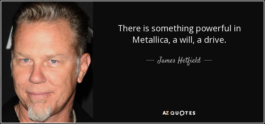 There is something powerful in Metallica, a will, a drive. - James Hetfield