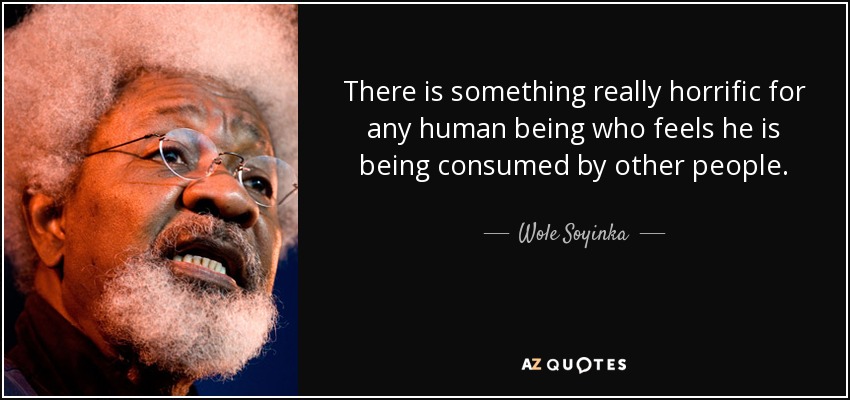 There is something really horrific for any human being who feels he is being consumed by other people. - Wole Soyinka