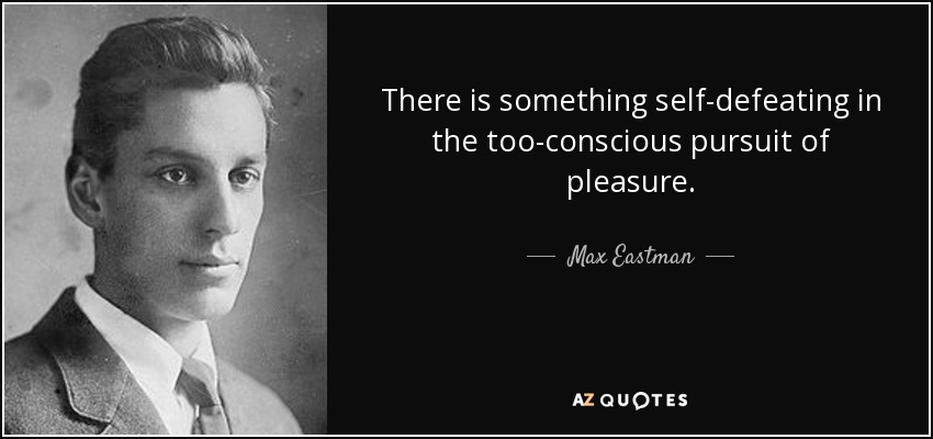 There is something self-defeating in the too-conscious pursuit of pleasure. - Max Eastman