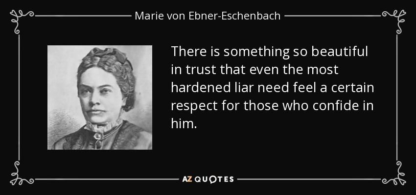 There is something so beautiful in trust that even the most hardened liar need feel a certain respect for those who confide in him. - Marie von Ebner-Eschenbach