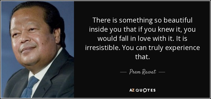 There is something so beautiful inside you that if you knew it, you would fall in love with it. It is irresistible. You can truly experience that. - Prem Rawat