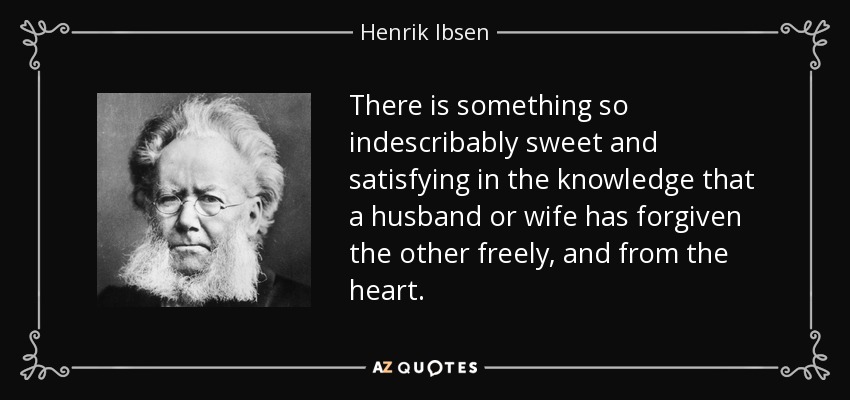 There is something so indescribably sweet and satisfying in the knowledge that a husband or wife has forgiven the other freely, and from the heart. - Henrik Ibsen