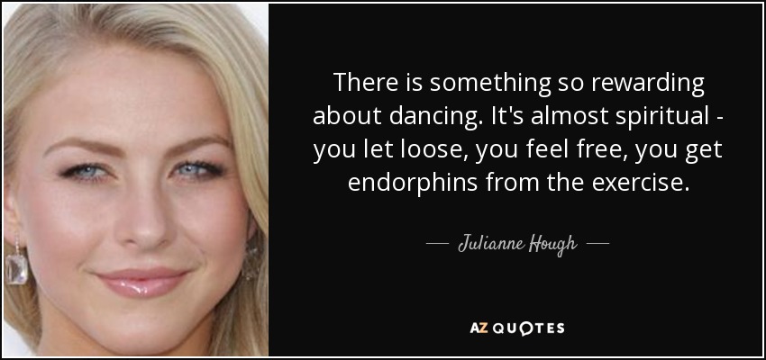 There is something so rewarding about dancing. It's almost spiritual - you let loose, you feel free, you get endorphins from the exercise. - Julianne Hough