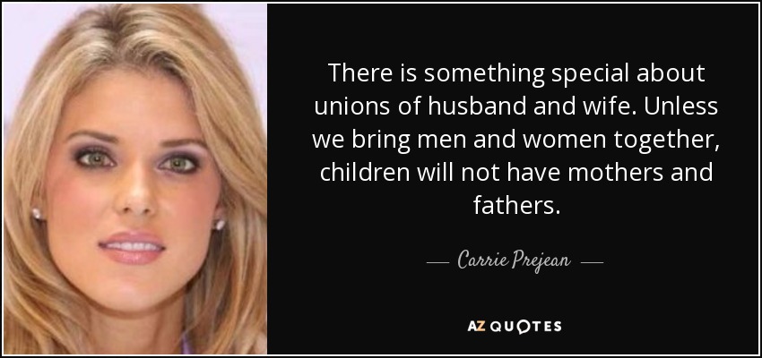 There is something special about unions of husband and wife. Unless we bring men and women together, children will not have mothers and fathers. - Carrie Prejean