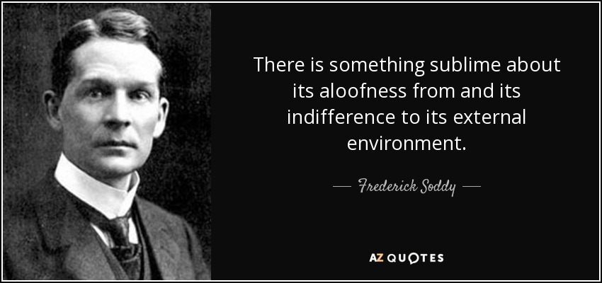 There is something sublime about its aloofness from and its indifference to its external environment. - Frederick Soddy