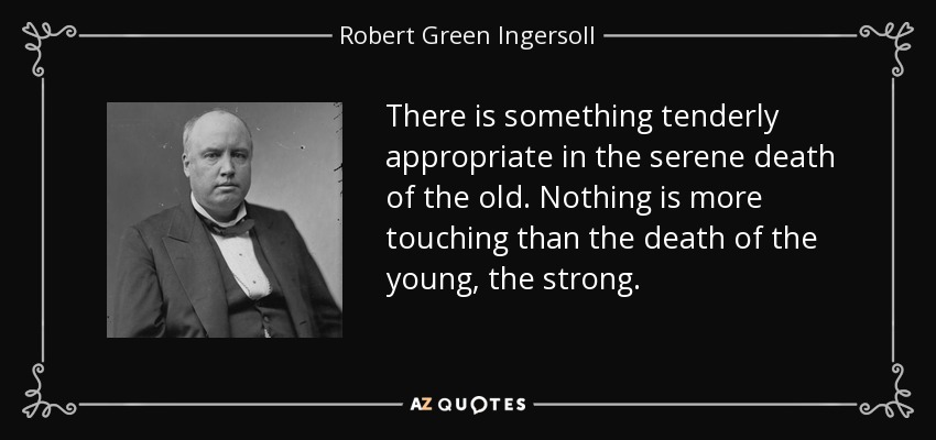 There is something tenderly appropriate in the serene death of the old. Nothing is more touching than the death of the young, the strong. - Robert Green Ingersoll