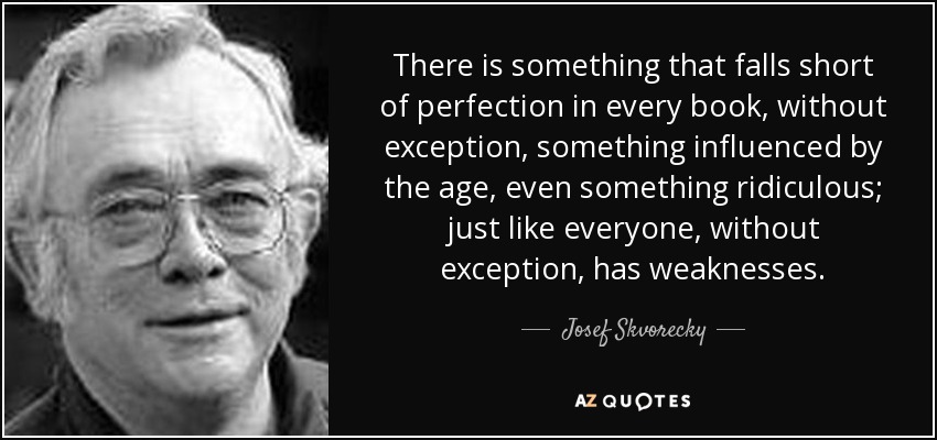 There is something that falls short of perfection in every book, without exception, something influenced by the age, even something ridiculous; just like everyone, without exception, has weaknesses. - Josef Skvorecky