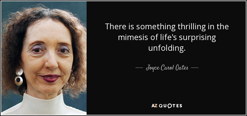 There is something thrilling in the mimesis of life's surprising unfolding. - Joyce Carol Oates