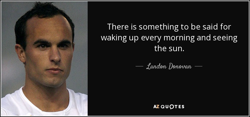 There is something to be said for waking up every morning and seeing the sun. - Landon Donovan