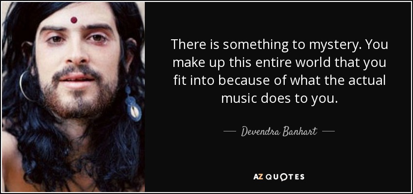 There is something to mystery. You make up this entire world that you fit into because of what the actual music does to you. - Devendra Banhart