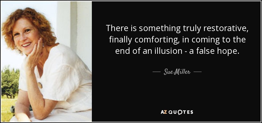 There is something truly restorative, finally comforting, in coming to the end of an illusion - a false hope. - Sue Miller