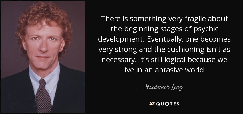 There is something very fragile about the beginning stages of psychic development. Eventually, one becomes very strong and the cushioning isn't as necessary. It's still logical because we live in an abrasive world. - Frederick Lenz