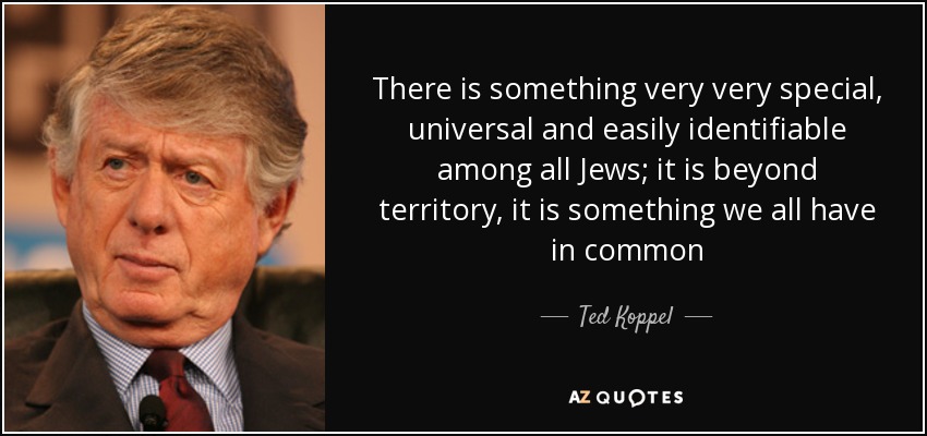 There is something very very special, universal and easily identifiable among all Jews; it is beyond territory, it is something we all have in common - Ted Koppel