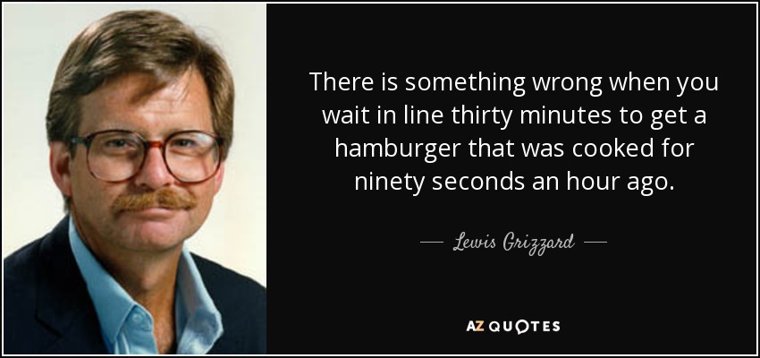 There is something wrong when you wait in line thirty minutes to get a hamburger that was cooked for ninety seconds an hour ago. - Lewis Grizzard